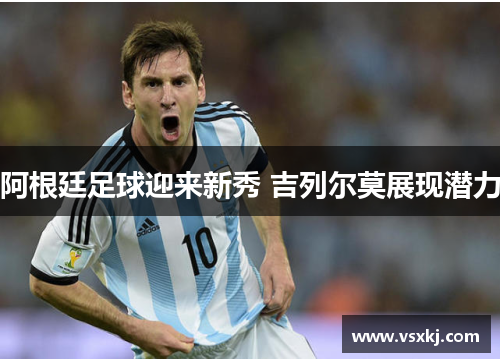 阿根廷足球迎来新秀 吉列尔莫展现潜力