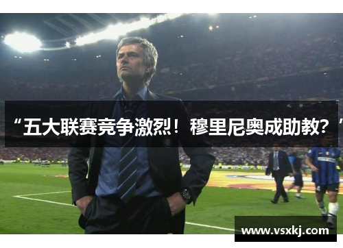 “五大联赛竞争激烈！穆里尼奥成助教？”