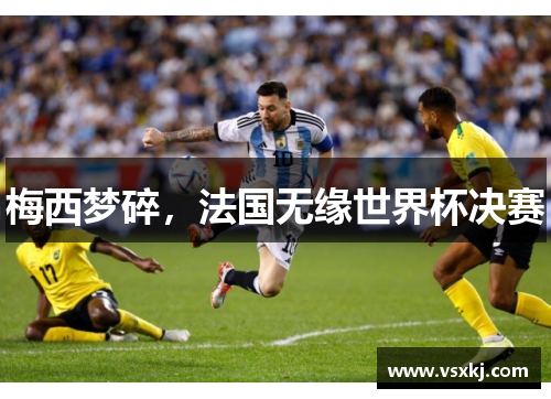 梅西梦碎，法国无缘世界杯决赛