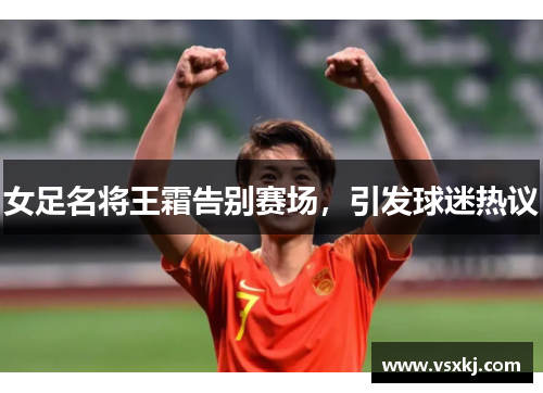 女足名将王霜告别赛场，引发球迷热议
